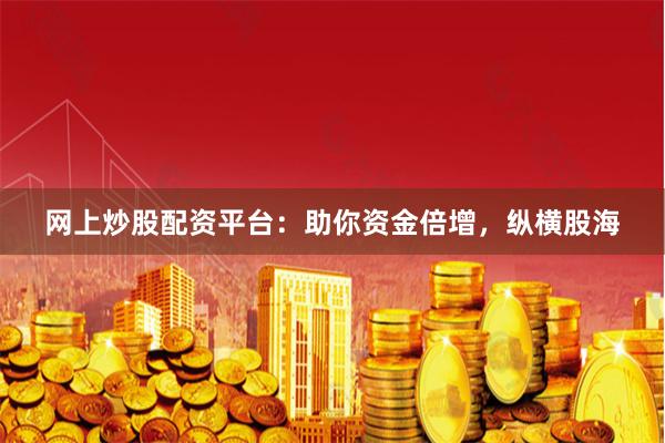 网上炒股配资平台：助你资金倍增，纵横股海