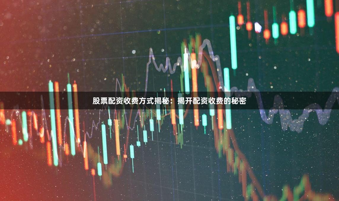 股票配资收费方式揭秘：揭开配资收费的秘密