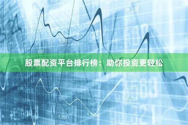股票配资平台排行榜：助你投资更轻松
