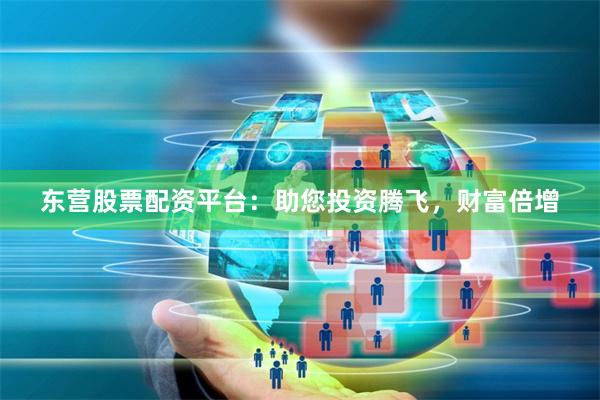 东营股票配资平台：助您投资腾飞，财富倍增