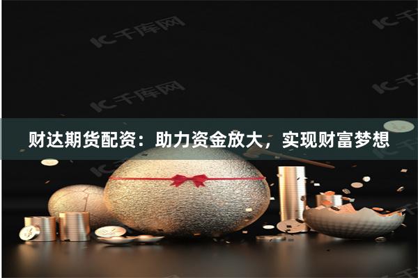 财达期货配资：助力资金放大，实现财富梦想