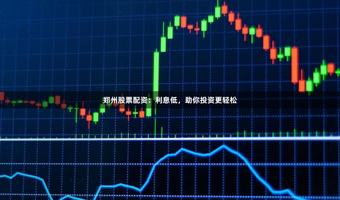 郑州股票配资：利息低，助你投资更轻松