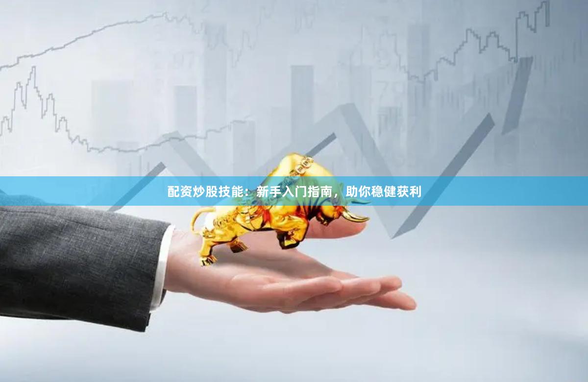 配资炒股技能：新手入门指南，助你稳健获利