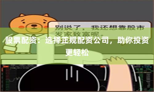 股票配资：选择正规配资公司，助你投资更轻松