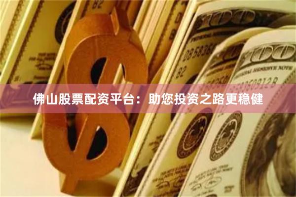 佛山股票配资平台：助您投资之路更稳健