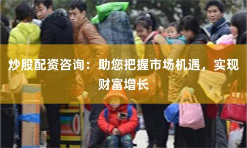 炒股配资咨询：助您把握市场机遇，实现财富增长