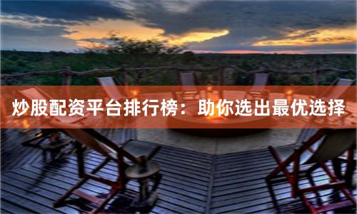 炒股配资平台排行榜：助你选出最优选择