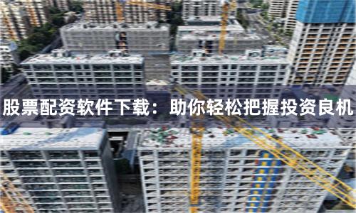 股票配资软件下载：助你轻松把握投资良机