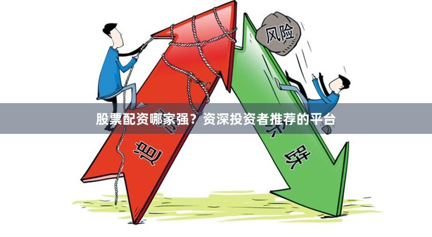 股票配资哪家强？资深投资者推荐的平台