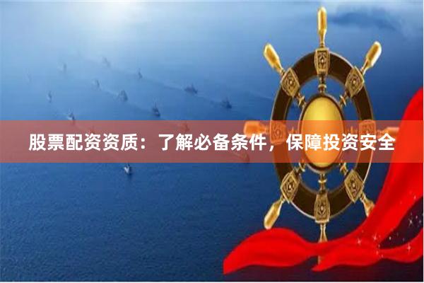 股票配资资质：了解必备条件，保障投资安全