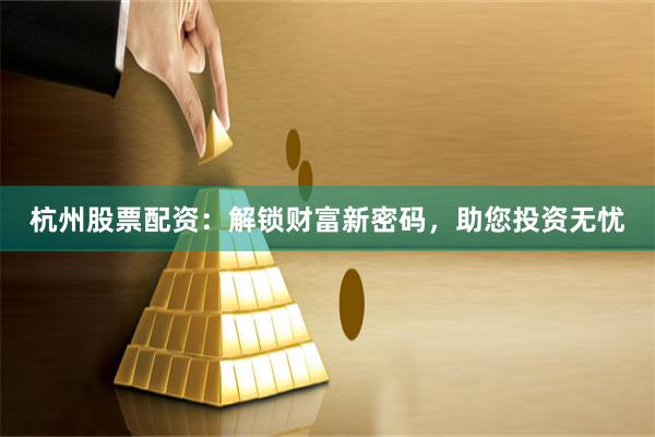 杭州股票配资：解锁财富新密码，助您投资无忧