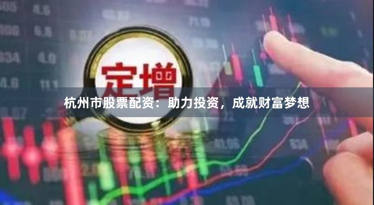 杭州市股票配资:助力投资,成就财富梦想