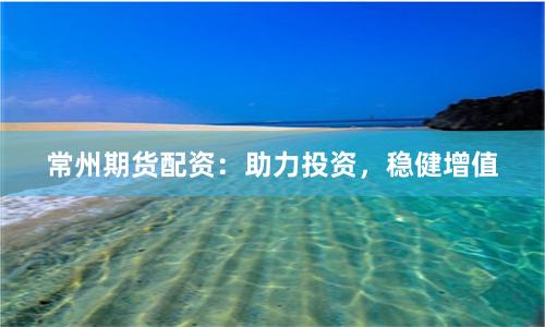 常州期货配资：助力投资，稳健增值