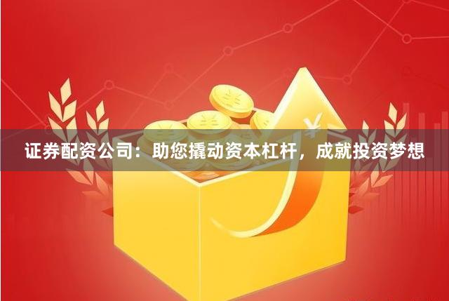 证券配资公司:助您撬动资本杠杆,成就投资梦想