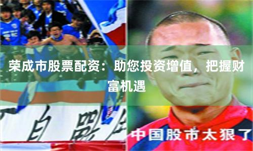 荣成市股票配资:助您投资增值,把握财富机遇