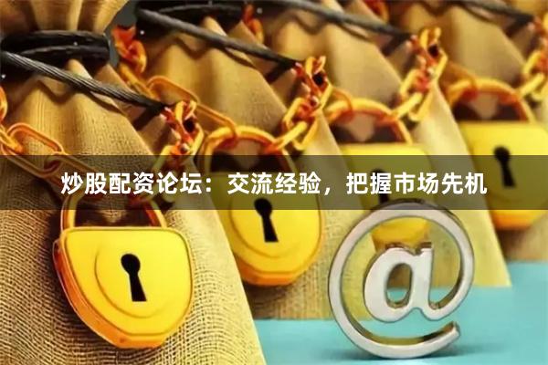炒股配资论坛：交流经验，把握市场先机