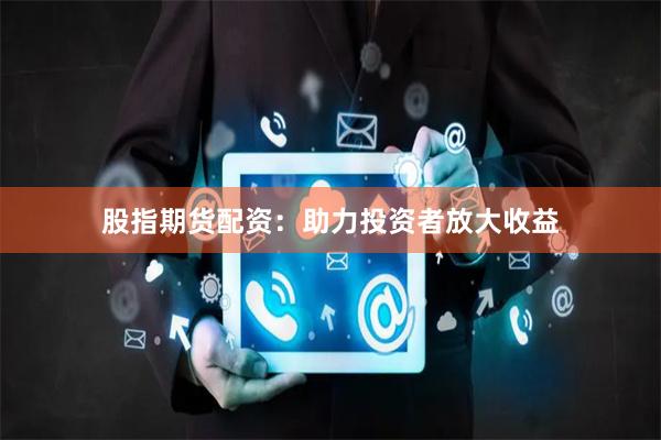 股指期货配资：助力投资者放大收益