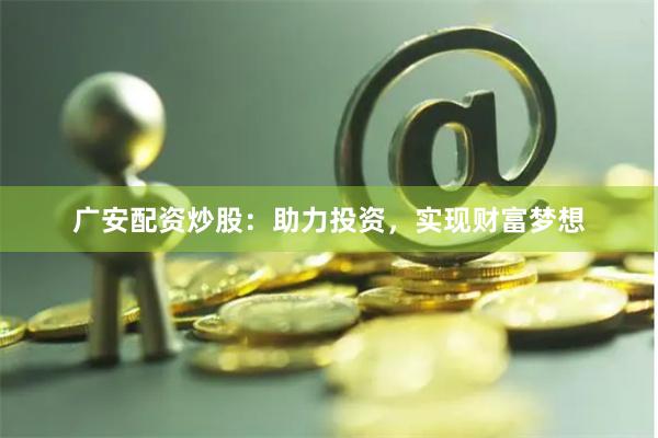 广安配资炒股：助力投资，实现财富梦想