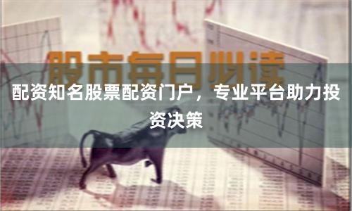 配资知名股票配资门户,专业平台助力投资决策
