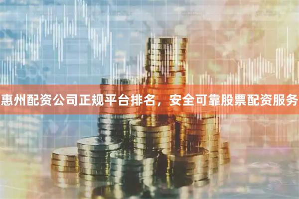 惠州配资公司正规平台排名，安全可靠股票配资服务
