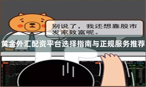 黄金外汇配资平台选择指南与正规服务推荐