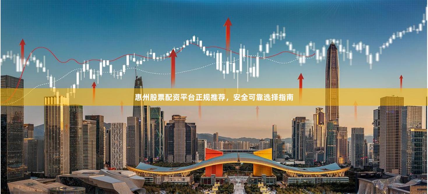惠州股票配资平台正规推荐，安全可靠选择指南