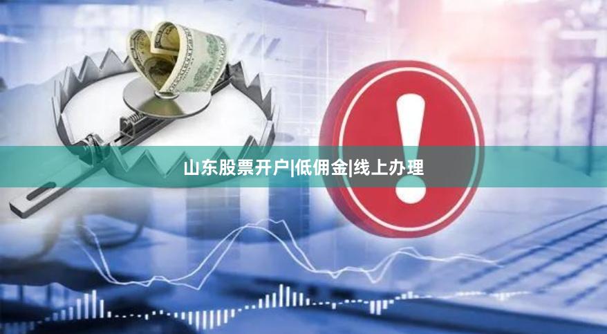 山东股票开户|低佣金|线上办理
