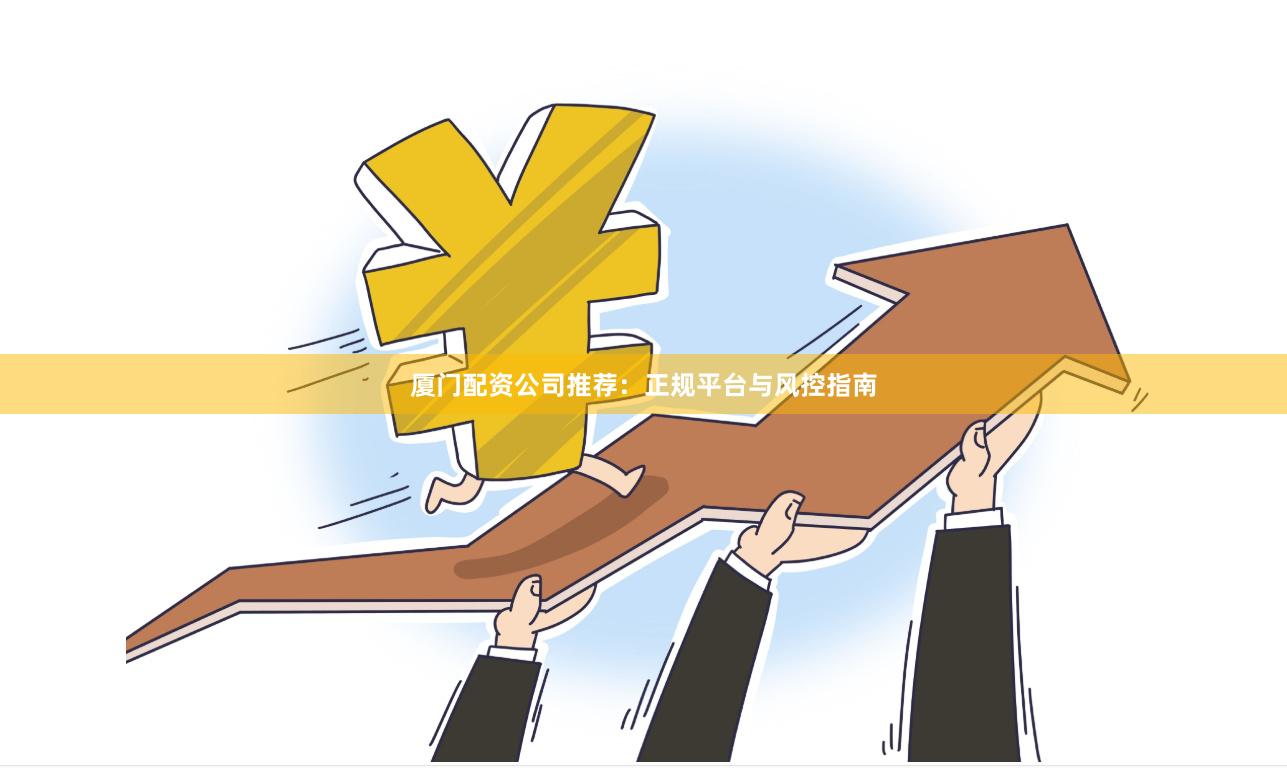 厦门配资公司推荐：正规平台与风控指南