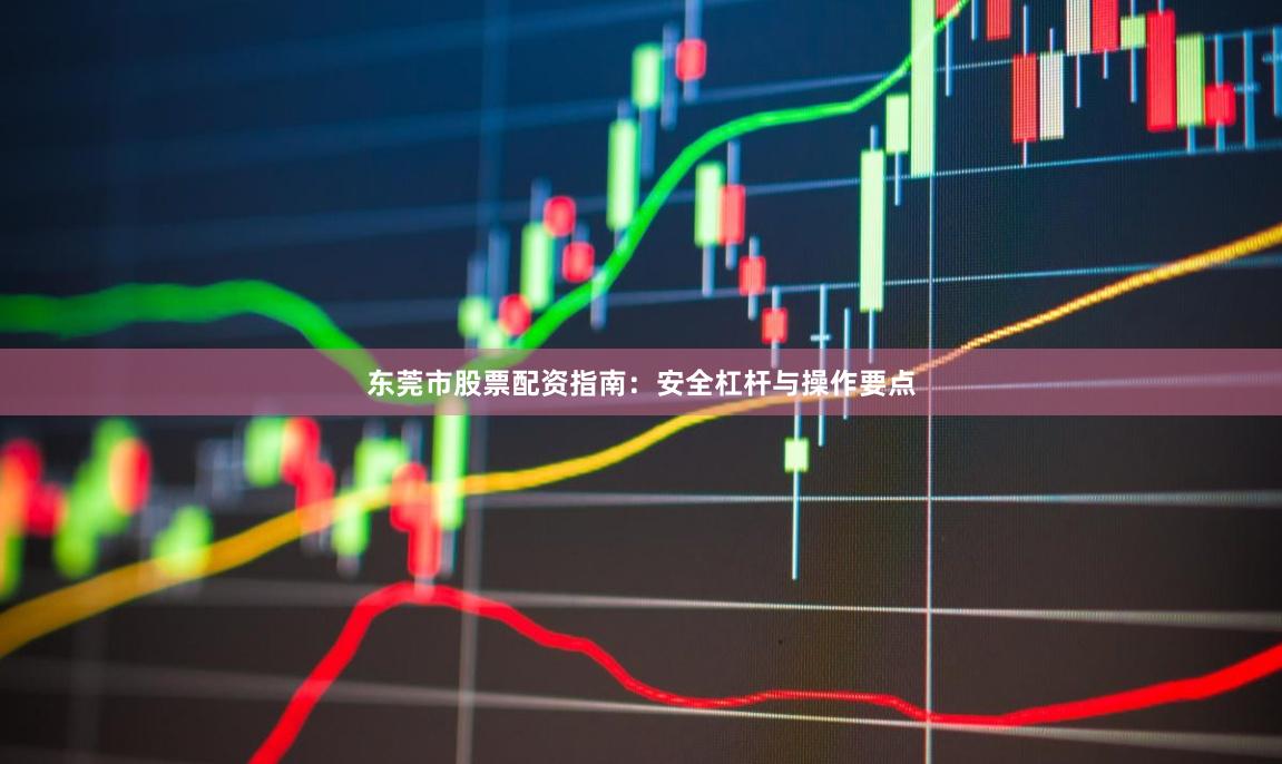 东莞市股票配资指南：安全杠杆与操作要点