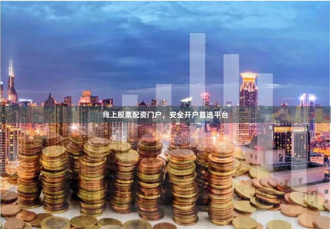 线上股票配资门户，安全开户首选平台