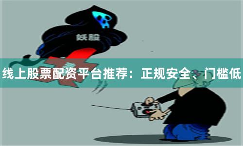 线上股票配资平台推荐：正规安全、门槛低