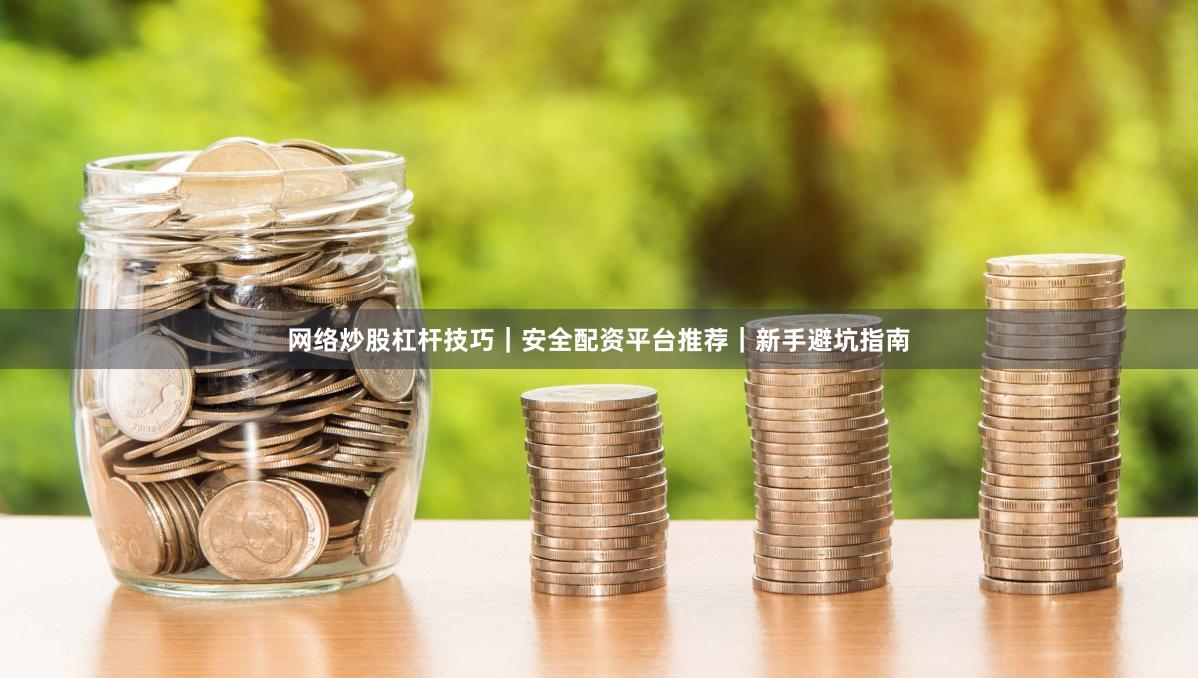 网络炒股杠杆技巧｜安全配资平台推荐｜新手避坑指南