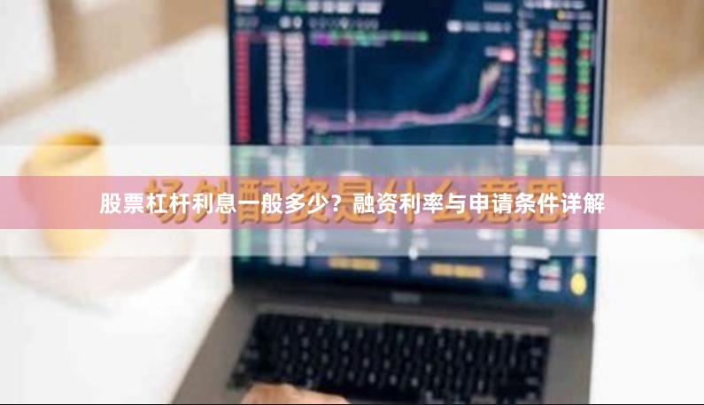 股票杠杆利息一般多少？融资利率与申请条件详解