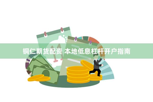 铜仁期货配资 本地低息杠杆开户指南
