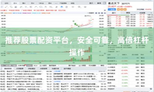 推荐股票配资平台，安全可靠，高倍杠杆操作