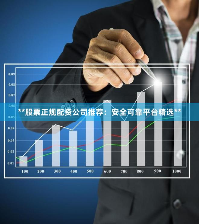 **股票正规配资公司推荐：安全可靠平台精选**