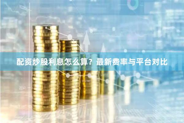 配资炒股利息怎么算？最新费率与平台对比
