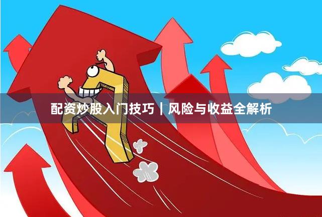 配资炒股入门技巧｜风险与收益全解析