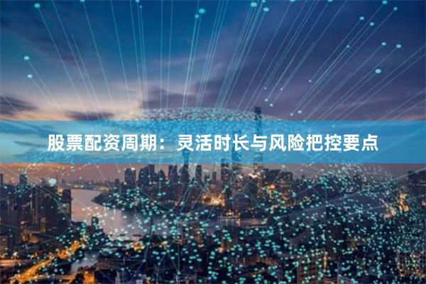 股票配资周期:灵活时长与风险把控要点