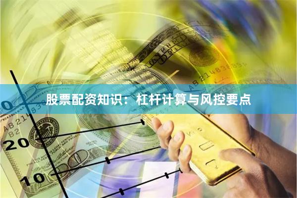 股票配资知识：杠杆计算与风控要点
