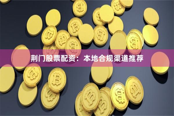 荆门股票配资：本地合规渠道推荐