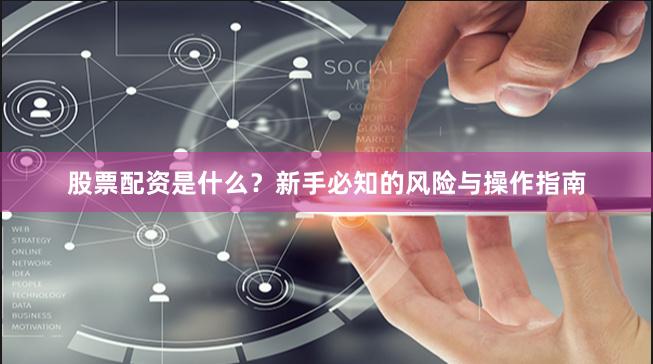 股票配资是什么？新手必知的风险与操作指南