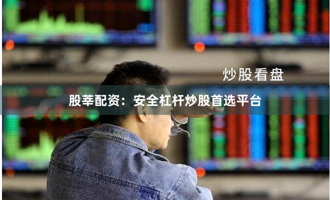 股莘配资：安全杠杆炒股首选平台