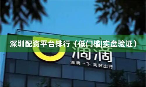 深圳配资平台排行（低门槛|实盘验证）