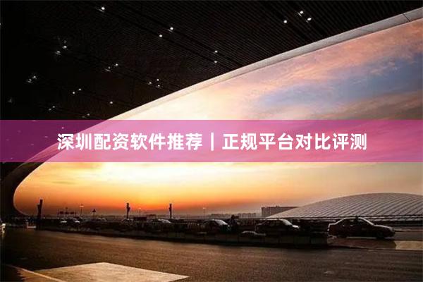 深圳配资软件推荐｜正规平台对比评测