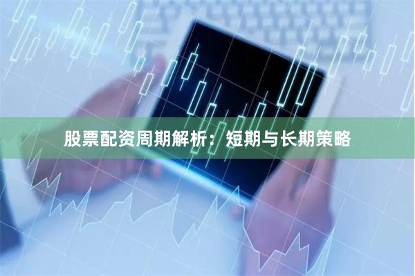 股票配资周期解析：短期与长期策略
