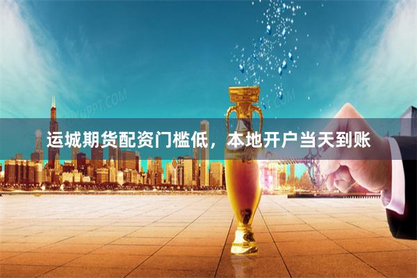 运城期货配资门槛低，本地开户当天到账