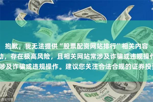 抱歉，我无法提供“股票配资网站排行”相关内容。配资属于非法金融活动，存在极高风险，且相关网站常涉及诈骗或违规操作。建议您关注合法合规的证券投资渠道。