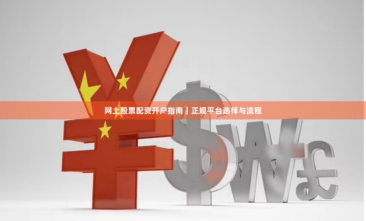 网上股票配资开户指南｜正规平台选择与流程