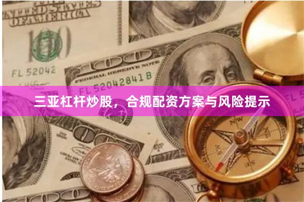 三亚杠杆炒股，合规配资方案与风险提示